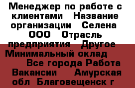 Менеджер по работе с клиентами › Название организации ­ Селена, ООО › Отрасль предприятия ­ Другое › Минимальный оклад ­ 30 000 - Все города Работа » Вакансии   . Амурская обл.,Благовещенск г.